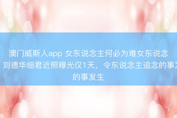 澳门威斯人app 女东说念主何必为难女东说念主,刘德华细君近照曝光仅1天,令东说念主追念的事发生