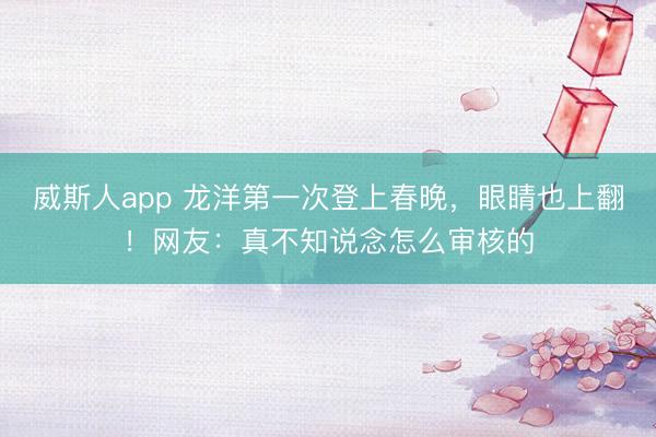 威斯人app 龙洋第一次登上春晚，眼睛也上翻！网友：真不知说念怎么审核的