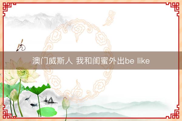 澳门威斯人 我和闺蜜外出be like
