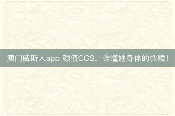澳门威斯人app 颜值COS，谁懂她身体的救赎！