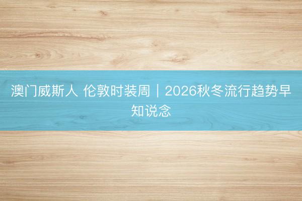 澳门威斯人 伦敦时装周｜2026秋冬流行趋势早知说念