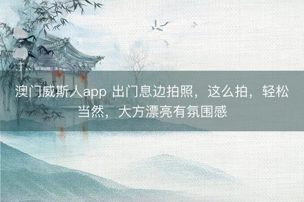 澳门威斯人app 出门息边拍照,这么拍,轻松当然,大方漂亮有氛围感