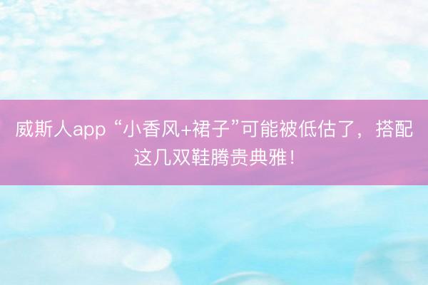 威斯人app “小香风+裙子”可能被低估了,搭配这几双鞋腾贵典雅!