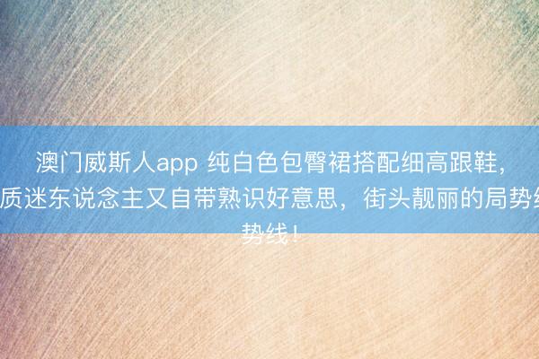 澳门威斯人app 纯白色包臀裙搭配细高跟鞋，气质迷东说念主又自带熟识好意思，街头靓丽的局势线！