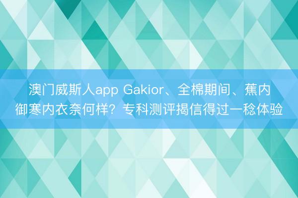澳门威斯人app Gakior、全棉期间、蕉内御寒内衣奈何样?专科测评揭信得过一稔体验