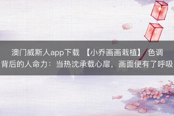 澳门威斯人app下载 【小乔画画栽植】 色调背后的人命力：当热沈承载心扉，画面便有了呼吸