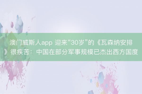 澳门威斯人app 迎来“30岁”的《瓦森纳安排》很疾苦：中国在部分军事规模已杰出西方国度