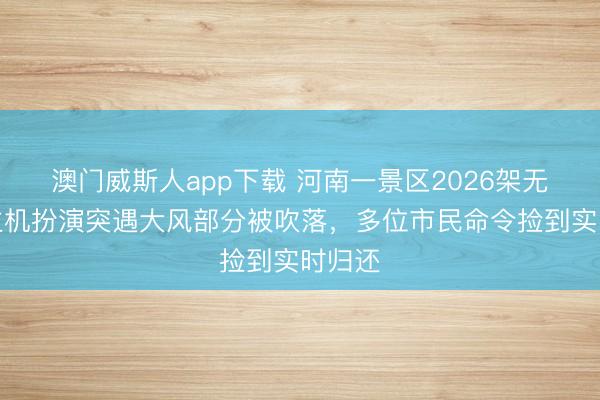 澳门威斯人app下载 河南一景区2026架无东谈主机扮演突遇大风部分被吹落，多位市民命令捡到实时归还