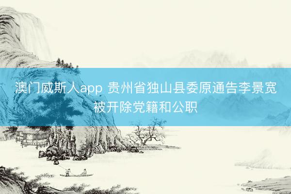 澳门威斯人app 贵州省独山县委原通告李景宽被开除党籍和公职