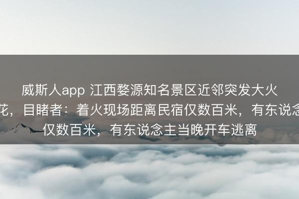 威斯人app 江西婺源知名景区近邻突发大火，疑因旅客放烟花，目睹者：着火现场距离民宿仅数百米，有东说念主当晚开车逃离