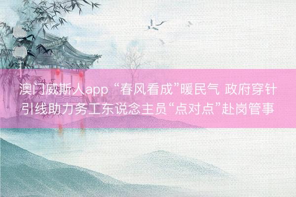 澳门威斯人app “春风看成”暖民气 政府穿针引线助力务工东说念主员“点对点”赴岗管事