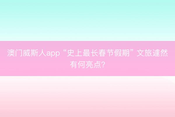 澳门威斯人app “史上最长春节假期” 文旅遽然有何亮点？