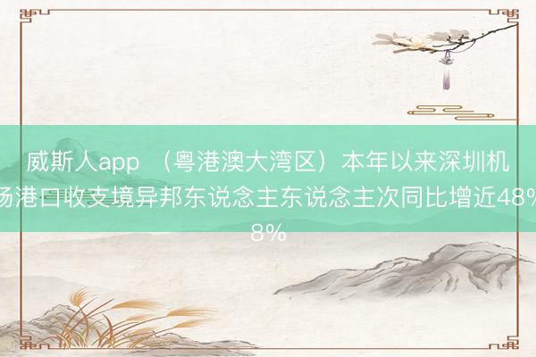 威斯人app (粤港澳大湾区)本年以来深圳机场港口收支境异邦东说念主东说念主次同比增近48%