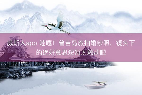 威斯人app 哇噻！普吉岛旅拍婚纱照，镜头下的绝好意思短暂太触动啦