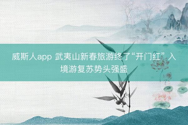 威斯人app 武夷山新春旅游终了“开门红” 入境游复苏势头强盛
