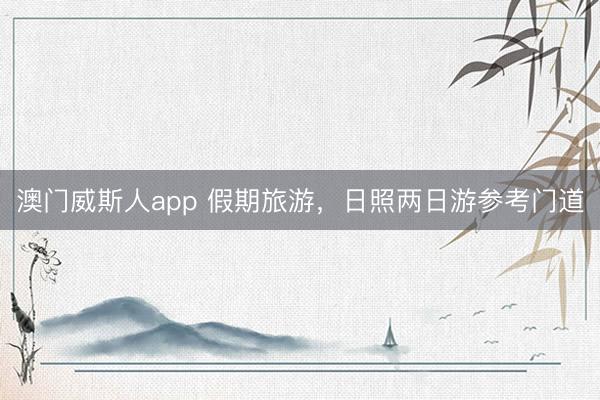 澳门威斯人app 假期旅游，日照两日游参考门道