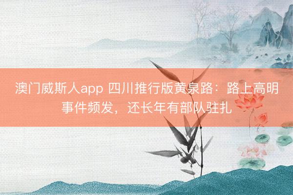 澳门威斯人app 四川推行版黄泉路：路上高明事件频发，还长年有部队驻扎
