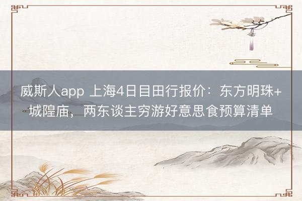 威斯人app 上海4日目田行报价:东方明珠+城隍庙,两东谈主穷游好意思食预算清单