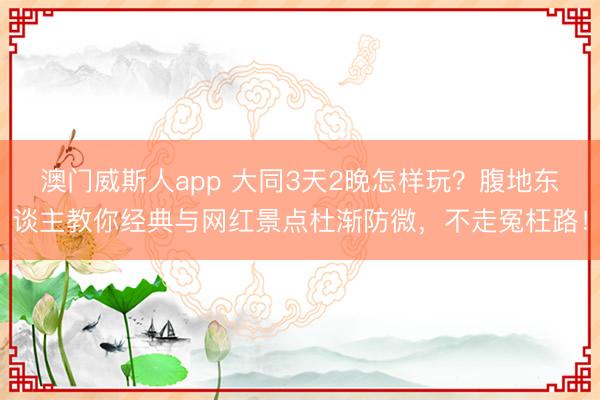 澳门威斯人app 大同3天2晚怎样玩？腹地东谈主教你经典与网红景点杜渐防微，不走冤枉路！