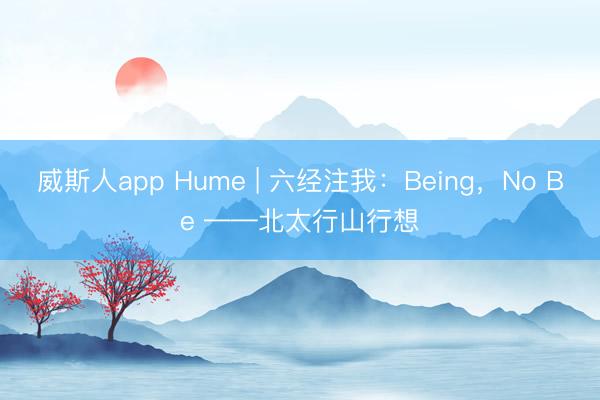 威斯人app Hume | 六经注我:Being,No Be ——北太行山行想