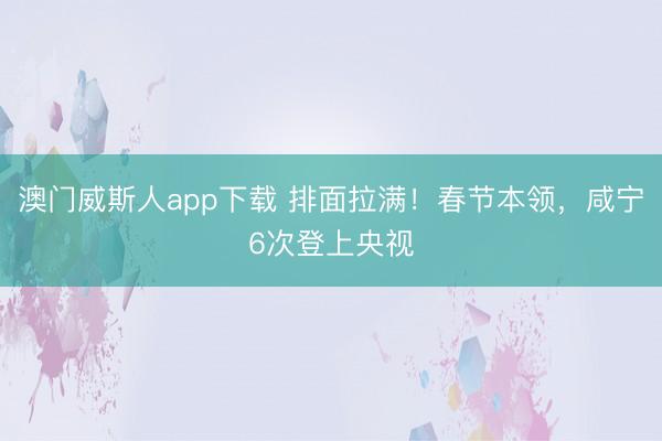 澳门威斯人app下载 排面拉满!春节本领,咸宁6次登上央视