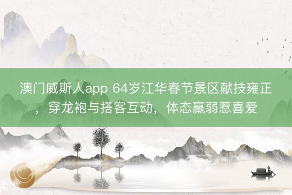 澳门威斯人app 64岁江华春节景区献技雍正，穿龙袍与搭客互动，体态羸弱惹喜爱