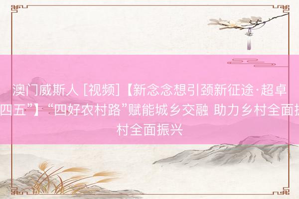 澳门威斯人 [视频]【新念念想引颈新征途·超卓“十四五”】“四好农村路”赋能城乡交融 助力乡村全面振兴