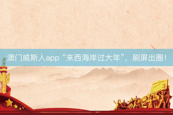 澳门威斯人app “来西海岸过大年”，刷屏出圈！