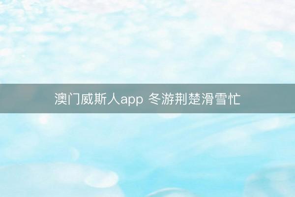 澳门威斯人app 冬游荆楚滑雪忙