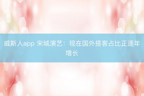 威斯人app 宋城演艺:现在国外搭客占比正逐年增长