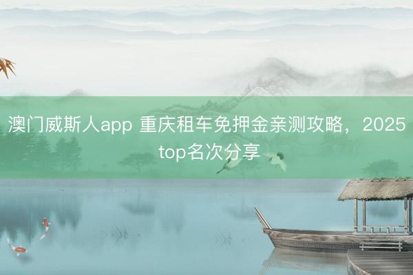 澳门威斯人app 重庆租车免押金亲测攻略，2025 top名次分享