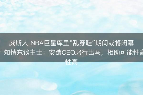 威斯人 NBA巨星库里“乱穿鞋”期间或将闭幕?知情东谈主士:安踏CEO躬行出马,相助可能性高