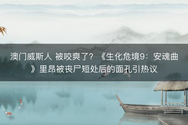 澳门威斯人 被咬爽了？《生化危境9：安魂曲》里昂被丧尸短处后的面孔引热议