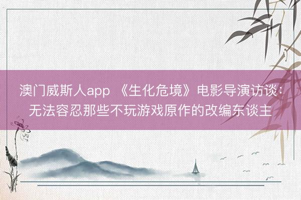 澳门威斯人app 《生化危境》电影导演访谈：无法容忍那些不玩游戏原作的改编东谈主