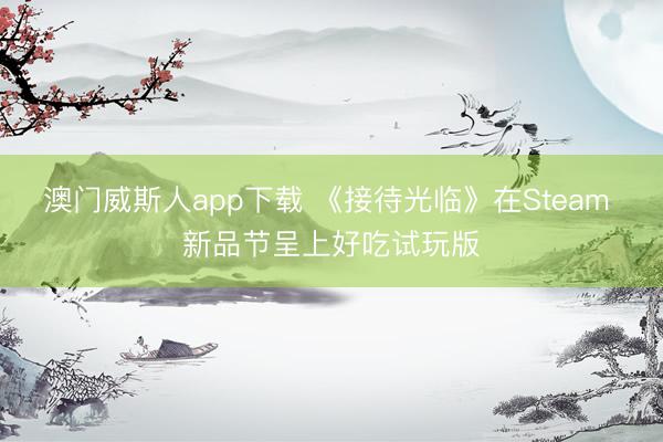 澳门威斯人app下载 《接待光临》在Steam 新品节呈上好吃试玩版