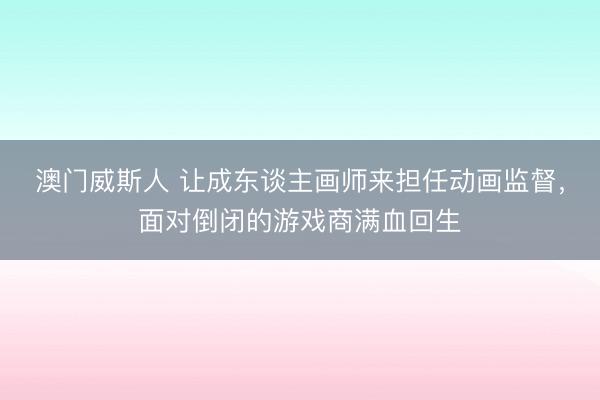 澳门威斯人 让成东谈主画师来担任动画监督，面对倒闭的游戏商满血回生