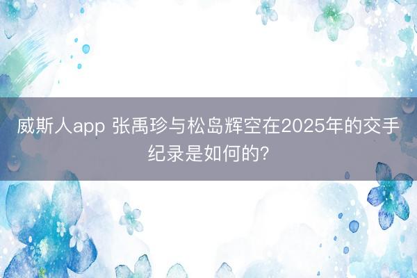 威斯人app 张禹珍与松岛辉空在2025年的交手纪录是如何的？