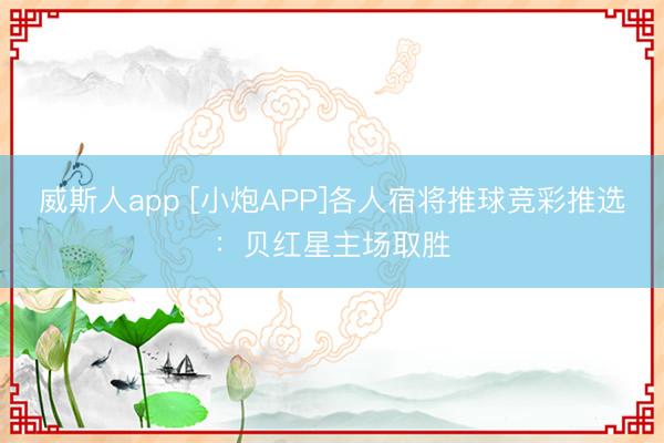 威斯人app [小炮APP]各人宿将推球竞彩推选：贝红星主场取胜
