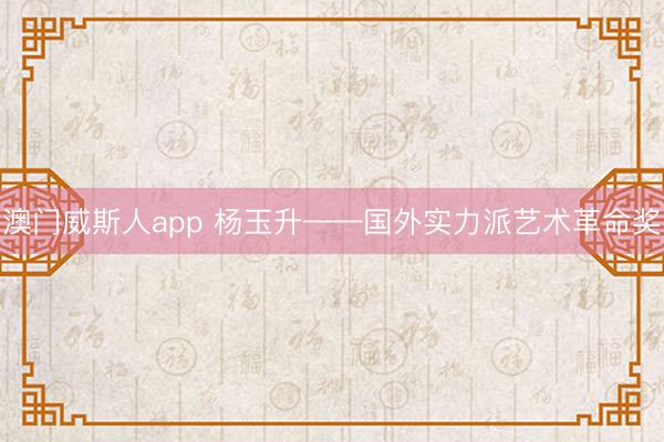 澳门威斯人app 杨玉升——国外实力派艺术革命奖