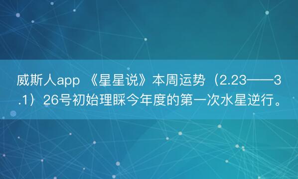 威斯人app 《星星说》本周运势（2.23——3.1）26号初始理睬今年度的第一次水星逆行。