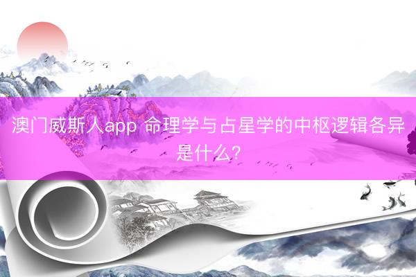 澳门威斯人app 命理学与占星学的中枢逻辑各异是什么？