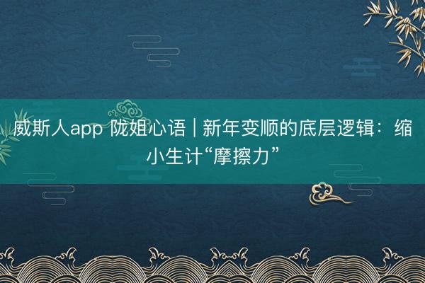 威斯人app 陇姐心语 | 新年变顺的底层逻辑：缩小生计“摩擦力”