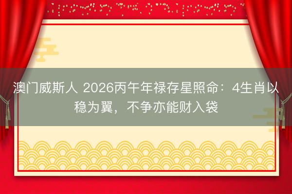 澳门威斯人 2026丙午年禄存星照命：4生肖以稳为翼，不争亦能财入袋