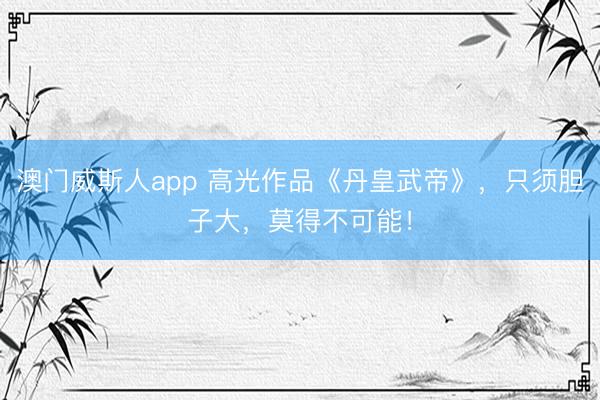 澳门威斯人app 高光作品《丹皇武帝》，只须胆子大，莫得不可能！