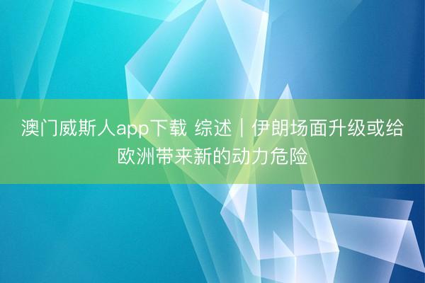 澳门威斯人app下载 综述｜伊朗场面升级或给欧洲带来新的动力危险
