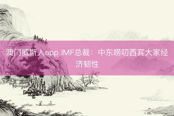 澳门威斯人app IMF总裁：中东唠叨西宾大家经济韧性