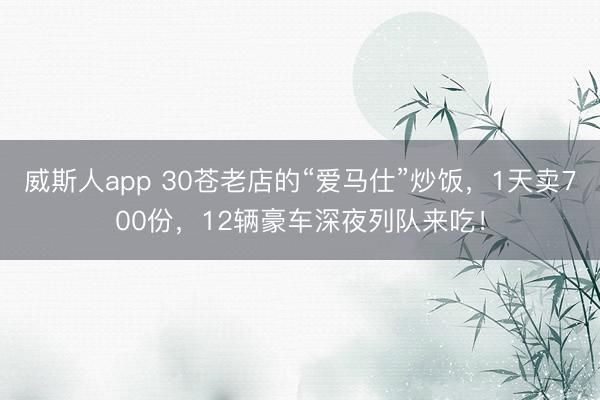 威斯人app 30苍老店的“爱马仕”炒饭，1天卖700份，12辆豪车深夜列队来吃！