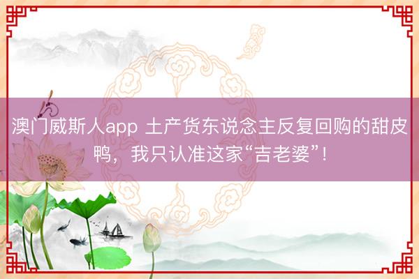 澳门威斯人app 土产货东说念主反复回购的甜皮鸭，我只认准这家“吉老婆”！