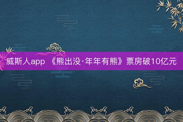 威斯人app 《熊出没·年年有熊》票房破10亿元
