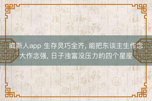 威斯人app 生存灵巧全齐, 能把东谈主生作念大作念强, 日子浊富没压力的四个星座